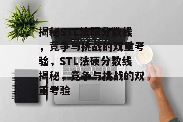 揭秘STL法硕分数线，竞争与挑战的双重考验，STL法硕分数线揭秘，竞争与挑战的双重考验