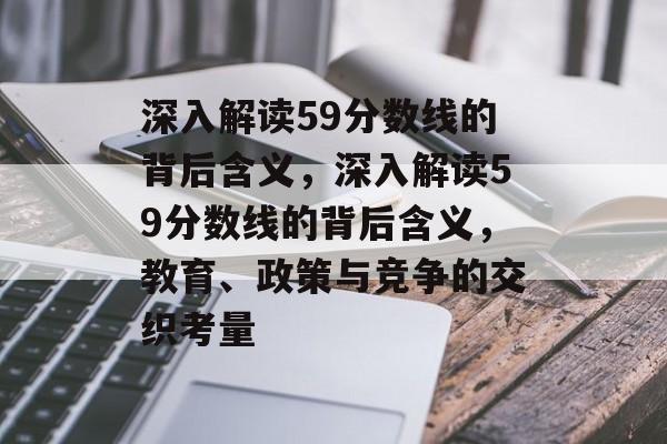 深入解读59分数线的背后含义,深入解读59分数线的背后含义,教育、政策与竞争的交织考量 深入解读59分数线的背后含义,深入解读59分数线的背后含义,教育、政策与竞争的交织考量