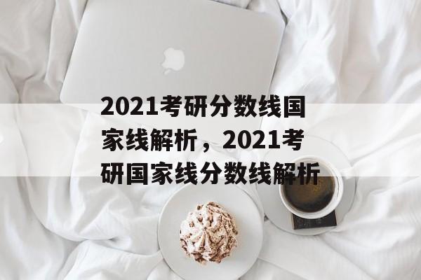 2021考研分数线国家线解析，2021考研国家线分数线解析