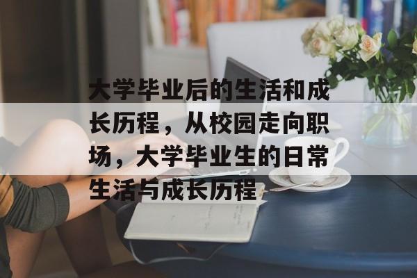大学毕业后的生活和成长历程，从校园走向职场，大学毕业生的日常生活与成长历程