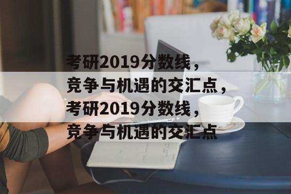 考研2019分数线,竞争与机遇的交汇点,考研2019分数线,竞争与机遇的交汇点 考研2019分数线,竞争与机遇的交汇点,考研2019分数线,竞争与机遇的交汇点