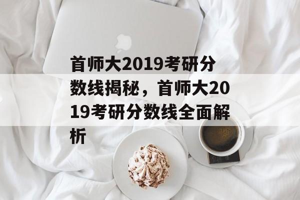 首师大2019考研分数线揭秘，首师大2019考研分数线全面解析