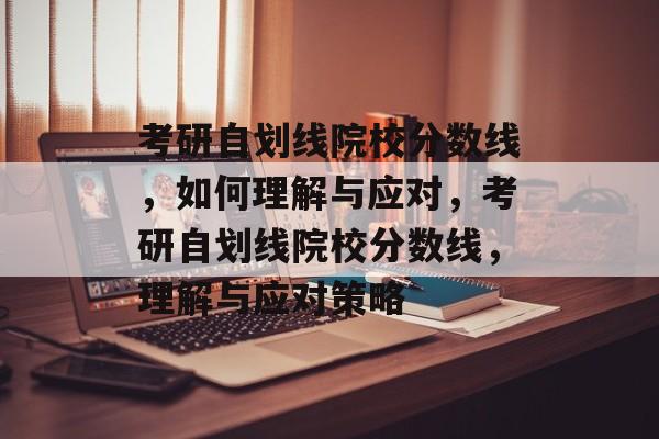 考研自划线院校分数线，如何理解与应对，考研自划线院校分数线，理解与应对策略