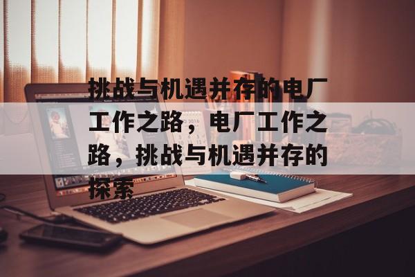 挑战与机遇并存的电厂工作之路,电厂工作之路,挑战与机遇并存的探索 挑战与机遇并存的电厂工作之路,电厂工作之路,挑战与机遇并存的探索