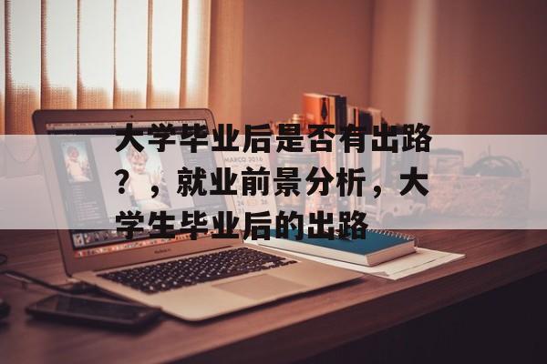 大学毕业后是否有出路?,就业前景分析,大学生毕业后的出路 大学毕业后是否有出路?,就业前景分析,大学生毕业后的出路