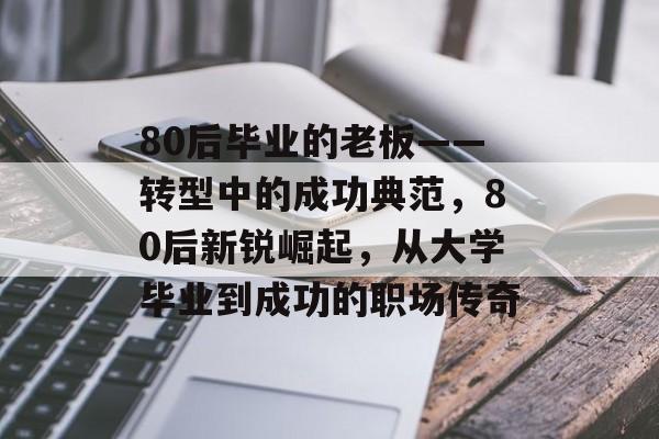 80后毕业的老板——转型中的成功典范,80后新锐崛起,从大学毕业到成功的职场传奇 80后毕业的老板——转型中的成功典范,80后新锐崛起,从大学毕业到成功的职场传奇