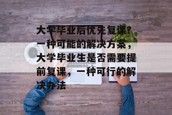 大学毕业后优先复课?一种可能的解决方案,大学毕业生是否需要提前复课,一种可行的解决办法 大学毕业后优先复课?一种可能的解决方案,大学毕业生是否需要提前复课,一种可行的解决办法