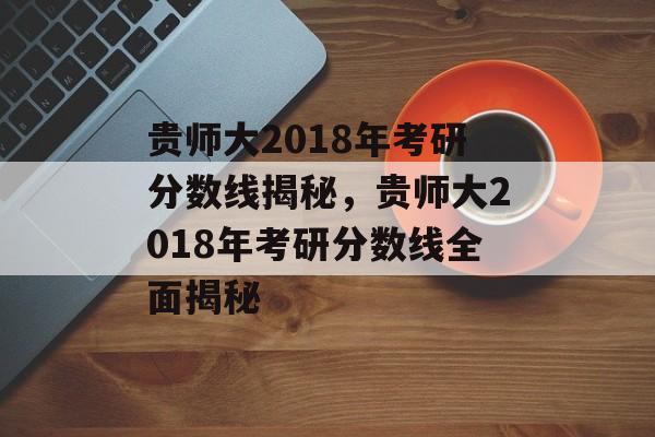 贵师大2018年考研分数线揭秘,贵师大2018年考研分数线全面揭秘 贵师大2018年考研分数线揭秘,贵师大2018年考研分数线全面揭秘