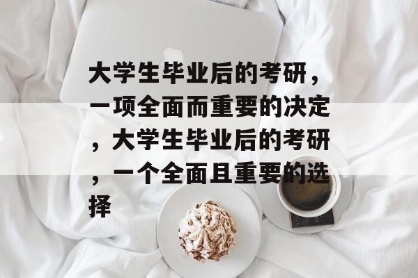 大学生毕业后的考研,一项全面而重要的决定,大学生毕业后的考研,一个全面且重要的选择 大学生毕业后的考研,一项全面而重要的决定,大学生毕业后的考研,一个全面且重要的选择