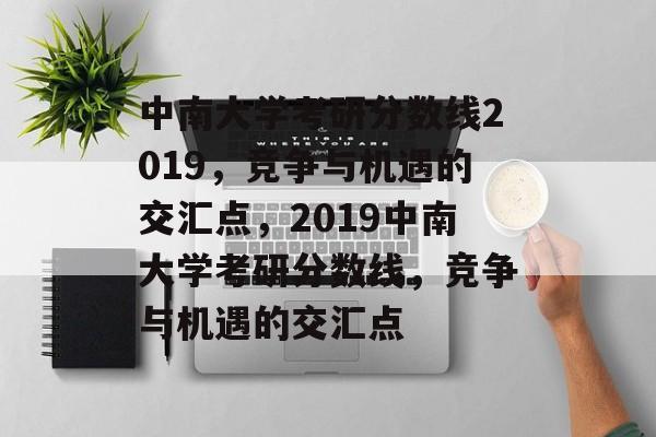 中南大学考研分数线2019，竞争与机遇的交汇点，2019中南大学考研分数线，竞争与机遇的交汇点