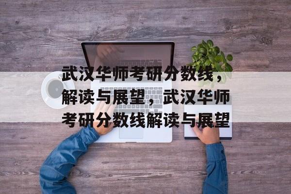 武汉华师考研分数线，解读与展望，武汉华师考研分数线解读与展望