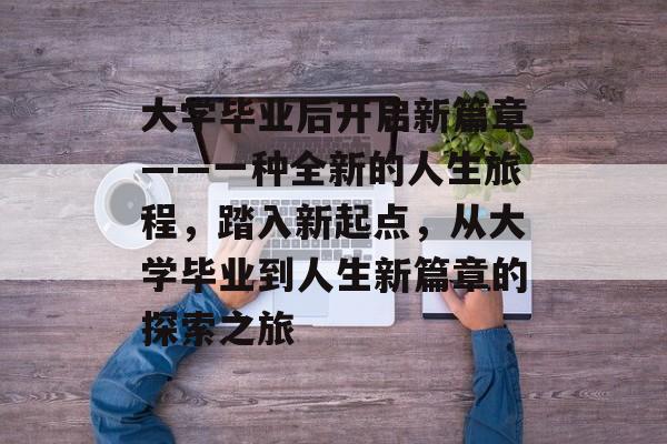 大学毕业后开启新篇章——一种全新的人生旅程，踏入新起点，从大学毕业到人生新篇章的探索之旅