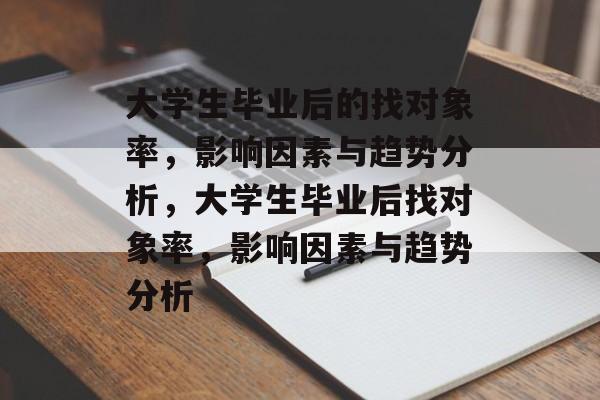 大学生毕业后的找对象率,影响因素与趋势分析,大学生毕业后找对象率,影响因素与趋势分析 大学生毕业后的找对象率,影响因素与趋势分析,大学生毕业后找对象率,影响因素与趋势分析