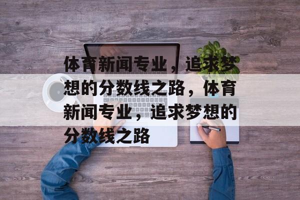 体育新闻专业，追求梦想的分数线之路，体育新闻专业，追求梦想的分数线之路