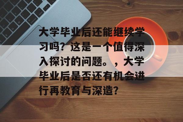 大学毕业后还能继续学习吗?这是一个值得深入探讨的问题。,大学毕业后是否还有机会进行再教育与深造? 大学毕业后还能继续学习吗?这是一个值得深入探讨的问题。,大学毕业后是否还有机会进行再教育与深造?