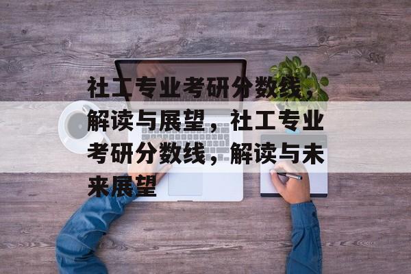 社工专业考研分数线，解读与展望，社工专业考研分数线，解读与未来展望