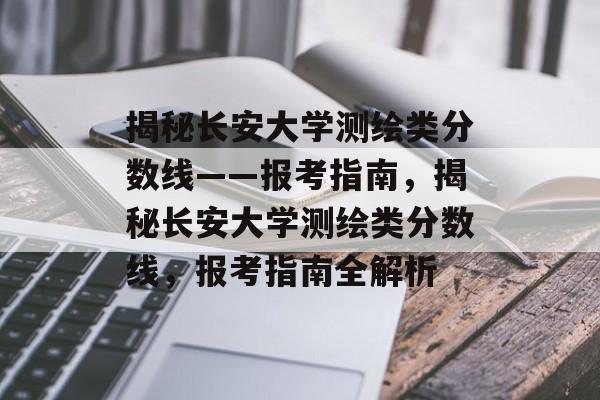 揭秘长安大学测绘类分数线——报考指南,揭秘长安大学测绘类分数线,报考指南全解析 揭秘长安大学测绘类分数线——报考指南,揭秘长安大学测绘类分数线,报考指南全解析