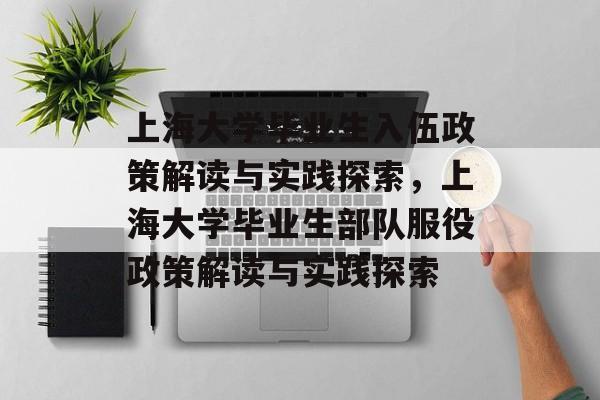 上海大学毕业生入伍政策解读与实践探索,上海大学毕业生部队服役政策解读与实践探索 上海大学毕业生入伍政策解读与实践探索,上海大学毕业生部队服役政策解读与实践探索