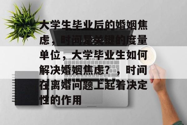 大学生毕业后的婚姻焦虑，时间是关键的度量单位，大学毕业生如何解决婚姻焦虑？，时间在离婚问题上起着决定性的作用