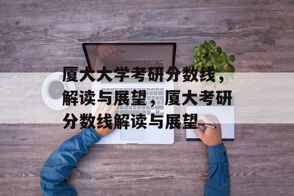 厦大大学考研分数线，解读与展望，厦大考研分数线解读与展望