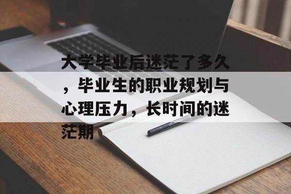 大学毕业后迷茫了多久,毕业生的职业规划与心理压力,长时间的迷茫期 大学毕业后迷茫了多久,毕业生的职业规划与心理压力,长时间的迷茫期