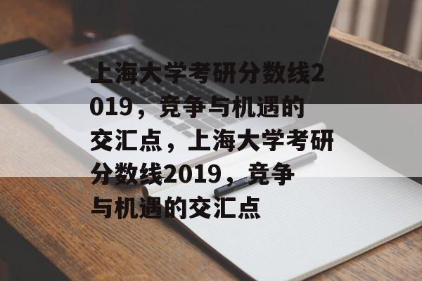上海大学考研分数线2019，竞争与机遇的交汇点，上海大学考研分数线2019，竞争与机遇的交汇点