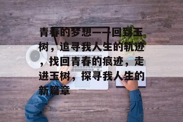 青春的梦想——回到玉树,追寻我人生的轨迹,找回青春的痕迹,走进玉树,探寻我人生的新篇章 青春的梦想——回到玉树,追寻我人生的轨迹,找回青春的痕迹,走进玉树,探寻我人生的新篇章