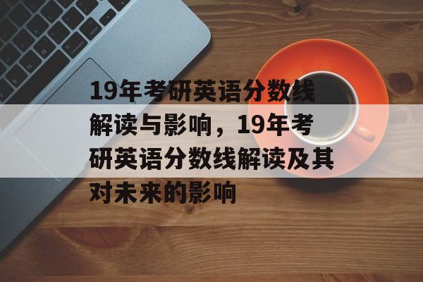 19年考研英语分数线解读与影响,19年考研英语分数线解读及其对未来的影响 19年考研英语分数线解读与影响,19年考研英语分数线解读及其对未来的影响