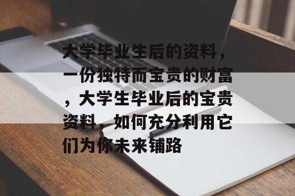 大学毕业生后的资料,一份独特而宝贵的财富,大学生毕业后的宝贵资料,如何充分利用它们为你未来铺路 大学毕业生后的资料,一份独特而宝贵的财富,大学生毕业后的宝贵资料,如何充分利用它们为你未来铺路