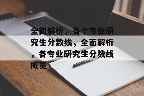 全面解析，各个专业研究生分数线，全面解析，各专业研究生分数线概览