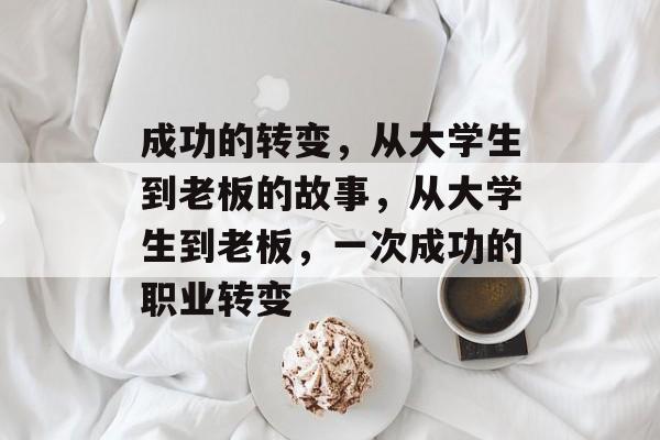 成功的转变，从大学生到老板的故事，从大学生到老板，一次成功的职业转变