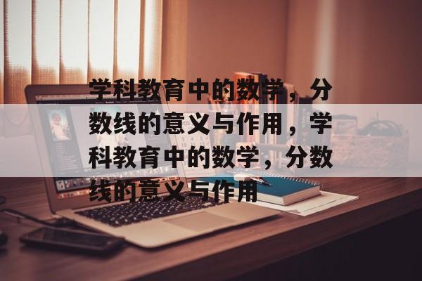 学科教育中的数学,分数线的意义与作用,学科教育中的数学,分数线的意义与作用 学科教育中的数学,分数线的意义与作用,学科教育中的数学,分数线的意义与作用