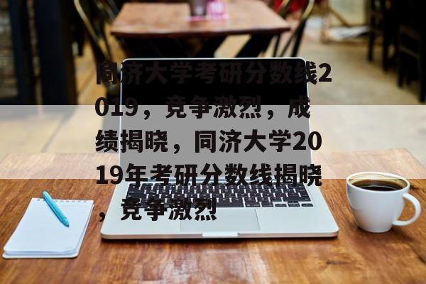 同济大学考研分数线2019,竞争激烈,成绩揭晓,同济大学2019年考研分数线揭晓,竞争激烈 同济大学考研分数线2019,竞争激烈,成绩揭晓,同济大学2019年考研分数线揭晓,竞争激烈