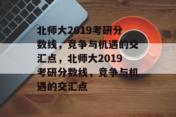 北师大2019考研分数线,竞争与机遇的交汇点,北师大2019考研分数线,竞争与机遇的交汇点 北师大2019考研分数线,竞争与机遇的交汇点,北师大2019考研分数线,竞争与机遇的交汇点