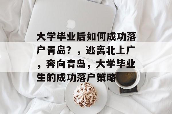 大学毕业后如何成功落户青岛？，逃离北上广，奔向青岛，大学毕业生的成功落户策略