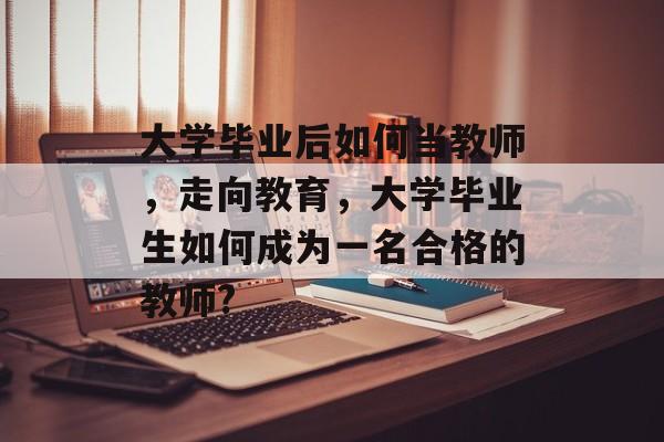 大学毕业后如何当教师,走向教育,大学毕业生如何成为一名合格的教师? 大学毕业后如何当教师,走向教育,大学毕业生如何成为一名合格的教师?