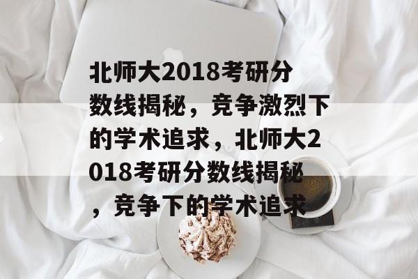 北师大2018考研分数线揭秘，竞争激烈下的学术追求，北师大2018考研分数线揭秘，竞争下的学术追求