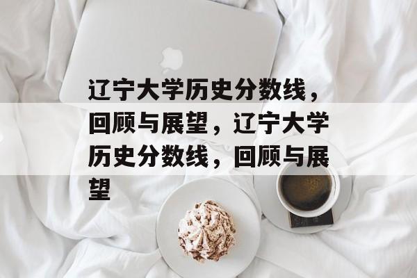 辽宁大学历史分数线,回顾与展望,辽宁大学历史分数线,回顾与展望 辽宁大学历史分数线,回顾与展望,辽宁大学历史分数线,回顾与展望