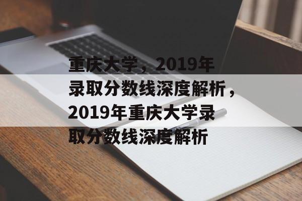 重庆大学,2019年录取分数线深度解析,2019年重庆大学录取分数线深度解析 重庆大学,2019年录取分数线深度解析,2019年重庆大学录取分数线深度解析