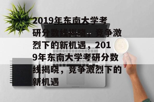 2019年东南大学考研分数线揭晓,竞争激烈下的新机遇,2019年东南大学考研分数线揭晓,竞争激烈下的新机遇 2019年东南大学考研分数线揭晓,竞争激烈下的新机遇,2019年东南大学考研分数线揭晓,竞争激烈下的新机遇