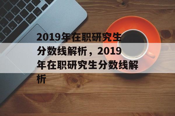 2019年在职研究生分数线解析,2019年在职研究生分数线解析 2019年在职研究生分数线解析,2019年在职研究生分数线解析
