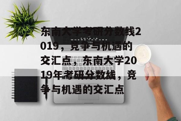 东南大学考研分数线2019,竞争与机遇的交汇点,东南大学2019年考研分数线,竞争与机遇的交汇点 东南大学考研分数线2019,竞争与机遇的交汇点,东南大学2019年考研分数线,竞争与机遇的交汇点