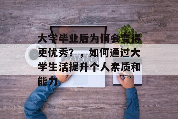 大学毕业后为何会变得更优秀?,如何通过大学生活提升个人素质和能力 大学毕业后为何会变得更优秀?,如何通过大学生活提升个人素质和能力