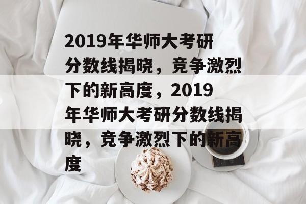 2019年华师大考研分数线揭晓，竞争激烈下的新高度，2019年华师大考研分数线揭晓，竞争激烈下的新高度