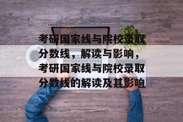 考研国家线与院校录取分数线，解读与影响，考研国家线与院校录取分数线的解读及其影响