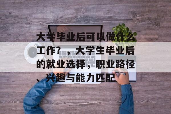 大学毕业后可以做什么工作?,大学生毕业后的就业选择,职业路径、兴趣与能力匹配 大学毕业后可以做什么工作?,大学生毕业后的就业选择,职业路径、兴趣与能力匹配