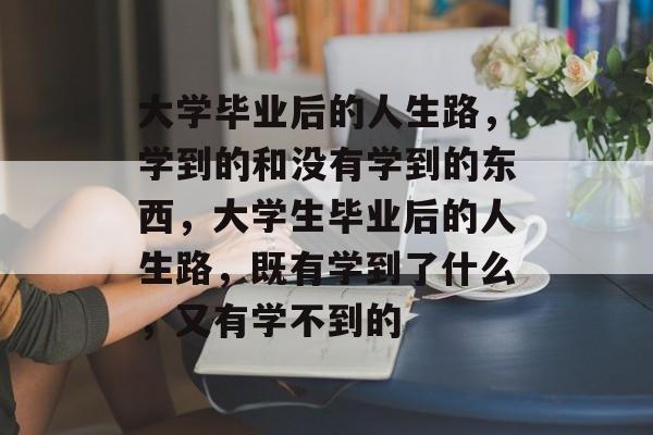 大学毕业后的人生路，学到的和没有学到的东西，大学生毕业后的人生路，既有学到了什么，又有学不到的