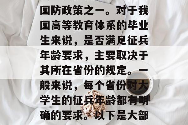 大学生毕业后的征兵年龄要求是每四年一次的义务兵役制度是中国的国防政策之一。对于我国高等教育体系的毕业生来说,是否满足征兵年龄要求,主要取决于其所在省份的规定。一般来说,每个省份对大学生的征兵年龄都有明确的要求。以下是大部分省份的规定,供参考。,各个省份大学生毕业后的征兵年龄要求 大学生毕业后的征兵年龄要求是每四年一次的义务兵役制度是中国的国防政策之一。对于我国高等教育体系的毕业生来说,是否满足征兵年龄要求,主要取决于其所在省份的规定。一般来说,每个省份对大学生的征兵年龄都有明确的要求。以下是大部分省份的规定,供参考。,各个省份大学生毕业后的征兵年龄要求
