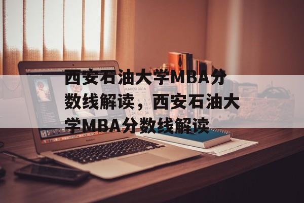 西安石油大学MBA分数线解读，西安石油大学MBA分数线解读