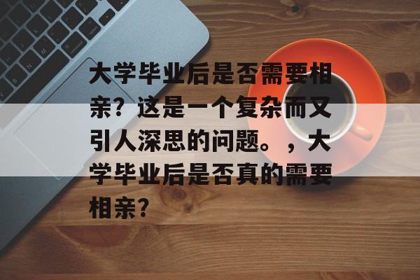 大学毕业后是否需要相亲？这是一个复杂而又引人深思的问题。，大学毕业后是否真的需要相亲？
